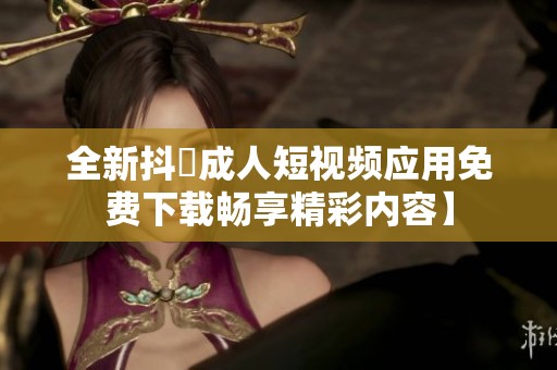 全新抖抈成人短视频应用免费下载畅享精彩内容】