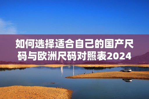 如何选择适合自己的国产尺码与欧洲尺码对照表2024