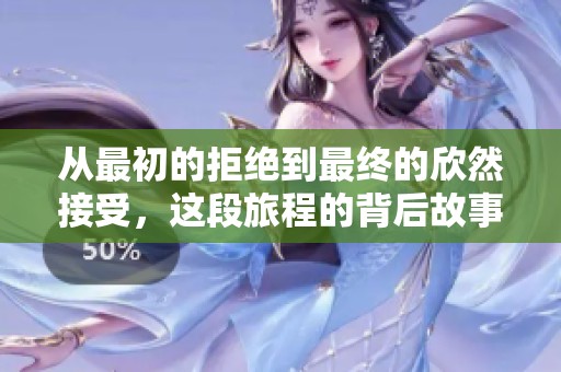 从最初的拒绝到最终的欣然接受，这段旅程的背后故事