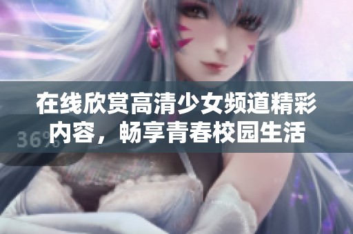在线欣赏高清少女频道精彩内容，畅享青春校园生活