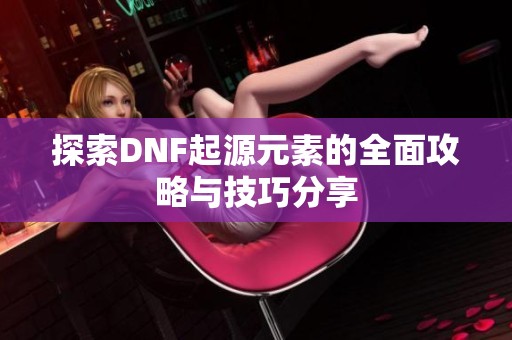 探索DNF起源元素的全面攻略与技巧分享