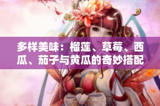 多样美味：榴莲、草莓、西瓜、茄子与黄瓜的奇妙搭配探秘