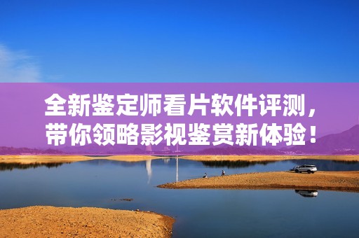 全新鉴定师看片软件评测，带你领略影视鉴赏新体验！
