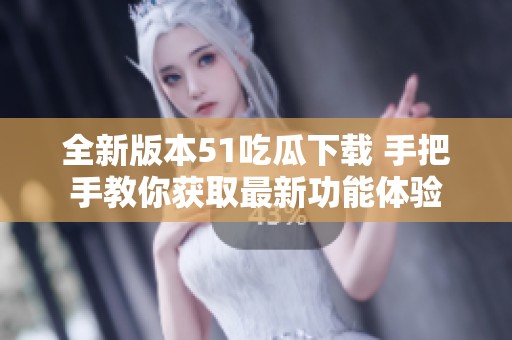 全新版本51吃瓜下载 手把手教你获取最新功能体验