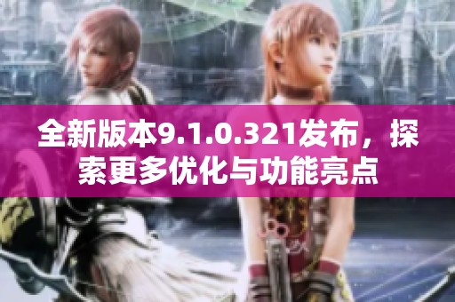 全新版本9.1.0.321发布，探索更多优化与功能亮点