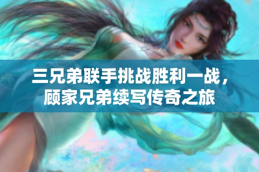 三兄弟联手挑战胜利一战，顾家兄弟续写传奇之旅