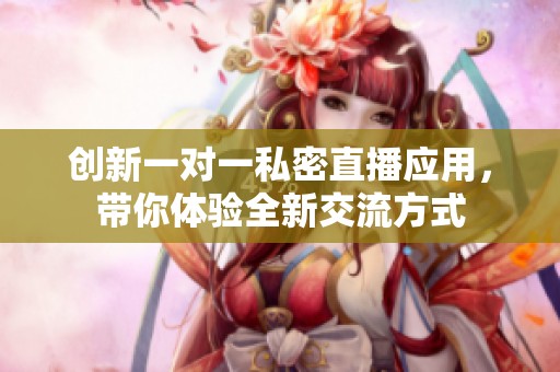 创新一对一私密直播应用，带你体验全新交流方式