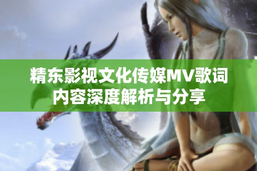 精东影视文化传媒MV歌词内容深度解析与分享