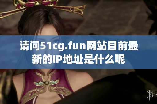 请问51cg.fun网站目前最新的IP地址是什么呢