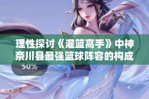 理性探讨《灌篮高手》中神奈川县最强篮球阵容的构成与表现