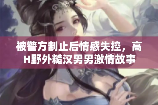 被警方制止后情感失控，高H野外糙汉男男激情故事