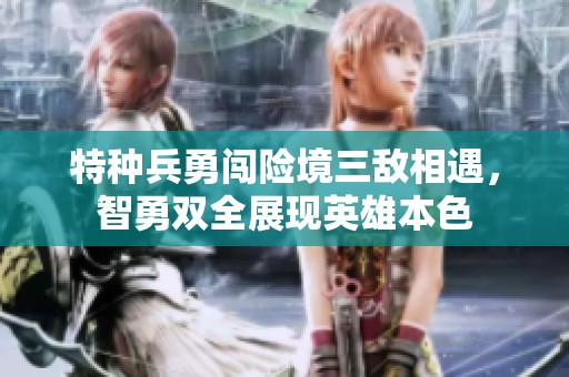 特种兵勇闯险境三敌相遇，智勇双全展现英雄本色