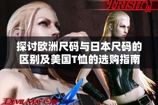 探讨欧洲尺码与日本尺码的区别及美国T恤的选购指南