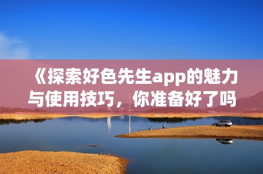 《探索好色先生app的魅力与使用技巧，你准备好了吗》