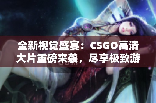 全新视觉盛宴：CSGO高清大片重磅来袭，尽享极致游戏体验