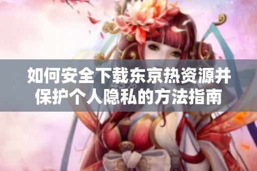如何安全下载东京热资源并保护个人隐私的方法指南