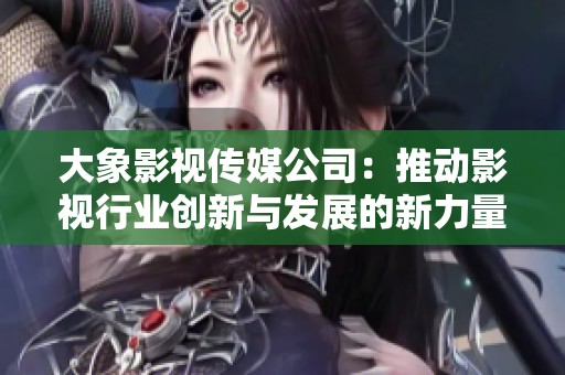 大象影视传媒公司：推动影视行业创新与发展的新力量