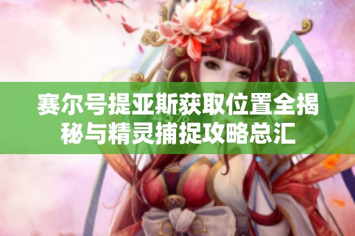 赛尔号提亚斯获取位置全揭秘与精灵捕捉攻略总汇