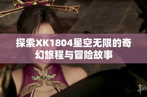 探索XK1804星空无限的奇幻旅程与冒险故事