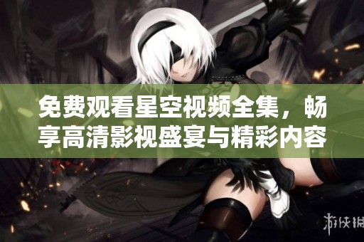免费观看星空视频全集，畅享高清影视盛宴与精彩内容