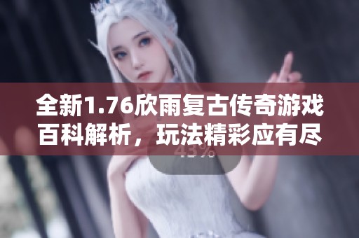 全新1.76欣雨复古传奇游戏百科解析，玩法精彩应有尽有！