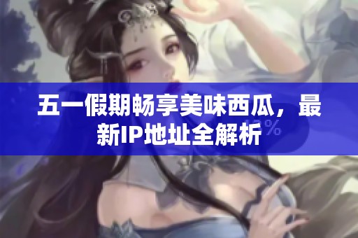 五一假期畅享美味西瓜，最新IP地址全解析