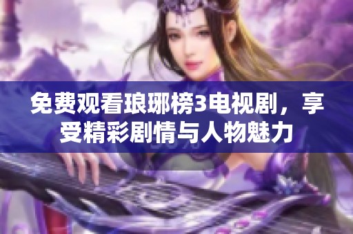 免费观看琅琊榜3电视剧，享受精彩剧情与人物魅力