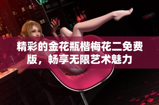 精彩的金花瓶楷梅花二免费版，畅享无限艺术魅力