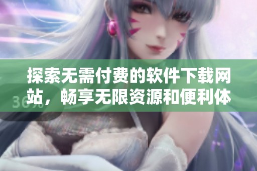探索无需付费的软件下载网站，畅享无限资源和便利体验