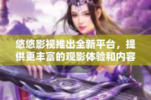 悠悠影视推出全新平台，提供更丰富的观影体验和内容选择