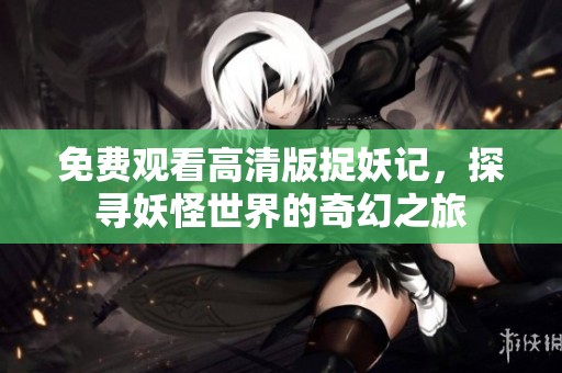 免费观看高清版捉妖记，探寻妖怪世界的奇幻之旅