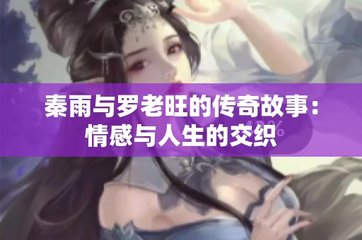 秦雨与罗老旺的传奇故事：情感与人生的交织