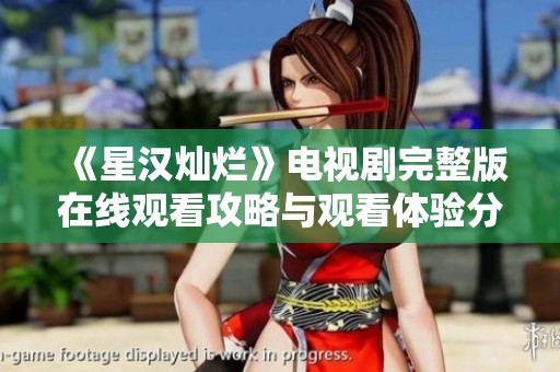 《星汉灿烂》电视剧完整版在线观看攻略与观看体验分享