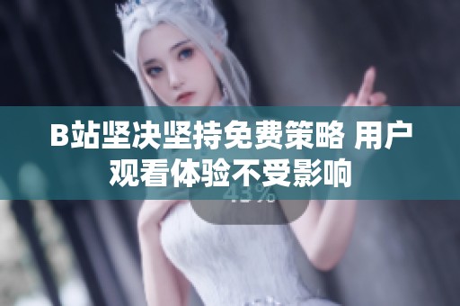 B站坚决坚持免费策略 用户观看体验不受影响