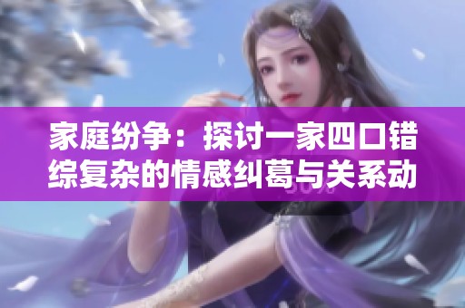 家庭纷争：探讨一家四口错综复杂的情感纠葛与关系动态