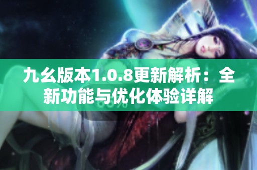 九幺版本1.0.8更新解析：全新功能与优化体验详解