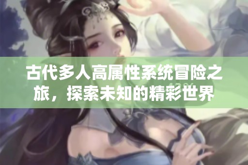 古代多人高属性系统冒险之旅，探索未知的精彩世界