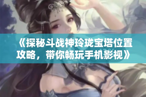 《探秘斗战神玲珑宝塔位置攻略，带你畅玩手机影视》