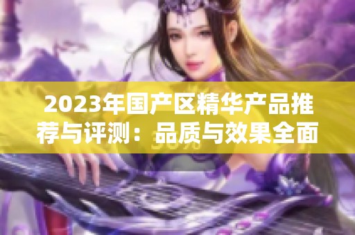 2023年国产区精华产品推荐与评测：品质与效果全面解析