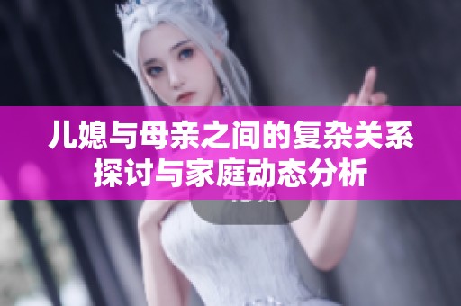 儿媳与母亲之间的复杂关系探讨与家庭动态分析