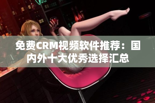 免费CRM视频软件推荐：国内外十大优秀选择汇总