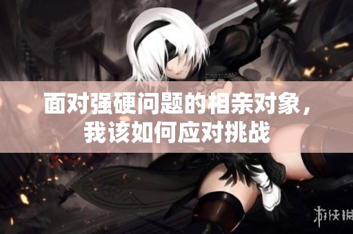 面对强硬问题的相亲对象，我该如何应对挑战