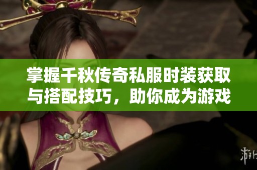 掌握千秋传奇私服时装获取与搭配技巧，助你成为游戏中的时尚达人