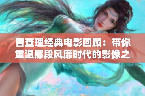 曹查理经典电影回顾：带你重温那段风靡时代的影像之旅