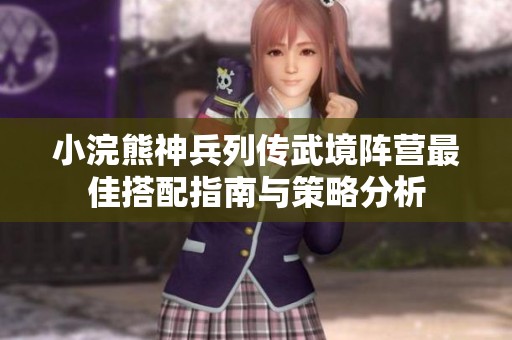 小浣熊神兵列传武境阵营最佳搭配指南与策略分析