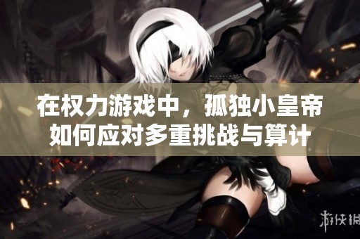 在权力游戏中，孤独小皇帝如何应对多重挑战与算计