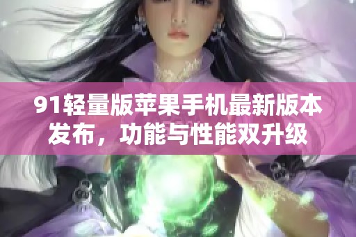 91轻量版苹果手机最新版本发布，功能与性能双升级
