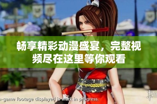 畅享精彩动漫盛宴，完整视频尽在这里等你观看