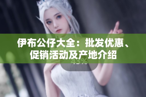 伊布公仔大全：批发优惠、促销活动及产地介绍