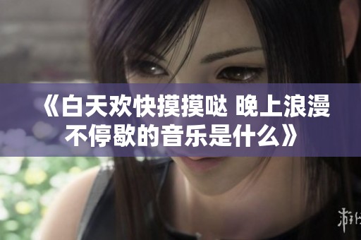 《白天欢快摸摸哒 晚上浪漫不停歇的音乐是什么》